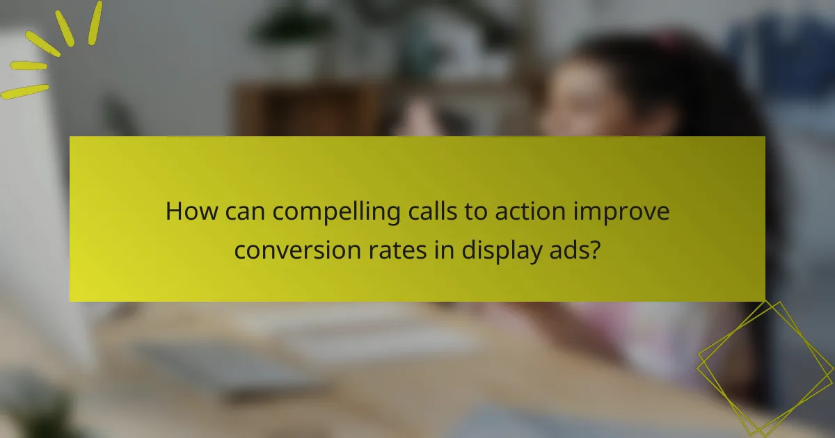 How can compelling calls to action improve conversion rates in display ads?